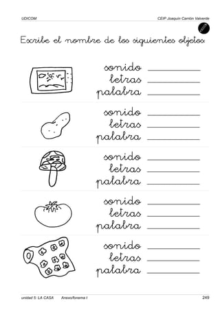 UDICOM
unidad 5: LA CASA Anexo/fonema t 249
CEIP Joaquín Carrión Valverde
Escribe el nombre de los siguientes objetos:
sonido
letras
palabra
sonido
letras
palabra
sonido
letras
palabra
sonido
letras
palabra
sonido
letras
palabra
 