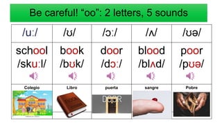 Be careful! “oo”: 2 letters, 5 sounds
/uː/ /ʊ/ /ɔː/ /ʌ/ /ʊə/
school
/skuːl/
book
/bʊk/
door
/dɔː/
blood
/blʌd/
poor
/pʊə/
Colegio Libro puerta sangre Pobre
 