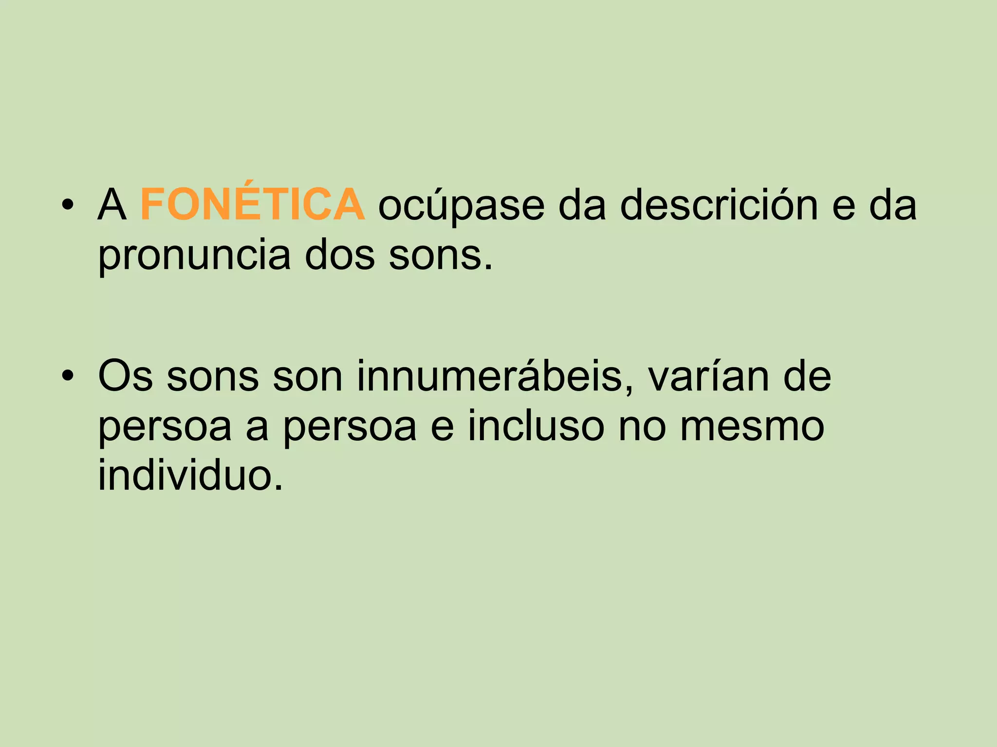 • A FONÉTICA ocúpase da descrición e da
  pronuncia dos sons.

• Os sons son innumerábeis, varían de
  persoa a persoa e incluso no mesmo
  individuo.
 