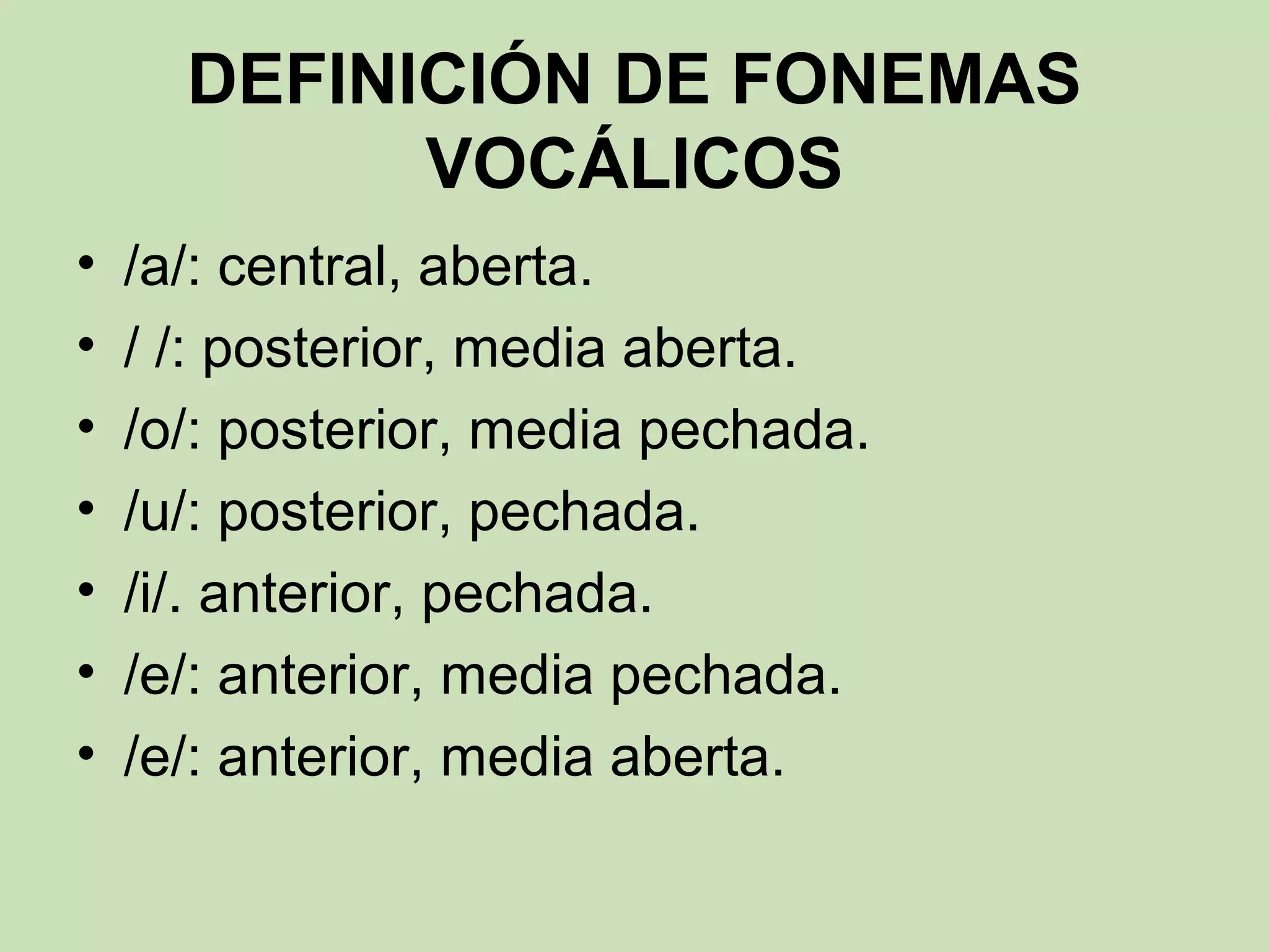 DEFINICIÓN DE FONEMAS
            VOCÁLICOS
•   /a/: central, aberta.
•   / /: posterior, media aberta.
•   /o/: posterior, media pechada.
•   /u/: posterior, pechada.
•   /i/. anterior, pechada.
•   /e/: anterior, media pechada.
•   /e/: anterior, media aberta.
 