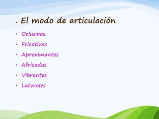 . El modo de articulación
• Oclusivas
• Fricativas
• Aproximantes
• Africadas
• Vibrantes
• Laterales

 