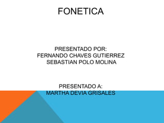 FONETICA
PRESENTADO POR:
FERNANDO CHAVES GUTIERREZ
SEBASTIAN POLO MOLINA
PRESENTADO A:
MARTHA DEVIA GRISALES
 