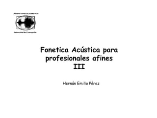 Fonetica Acústica para
profesionales afines
III
Hernán Emilio Pérez
 