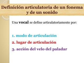 Definición articulatoria de un fonema
y de un sonido
Una vocal se define articulatoriamente por:
1. modo de articulación
2. lugar de articulación
3. acción del velo del paladar
 