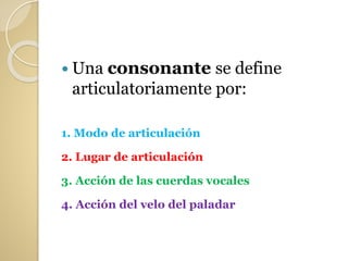  Una consonante se define
articulatoriamente por:
1. Modo de articulación
2. Lugar de articulación
3. Acción de las cuerdas vocales
4. Acción del velo del paladar
 