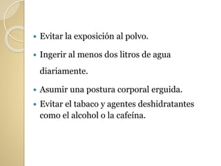  Evitar la exposición al polvo.
 Ingerir al menos dos litros de agua
diariamente.
 Asumir una postura corporal erguida.
 Evitar el tabaco y agentes deshidratantes
como el alcohol o la cafeína.
 
