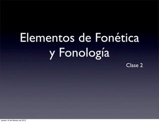 Elementos de Fonética
                          y Fonología
                                       Clase 2




jueves 16 de febrero de 2012
 