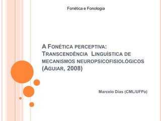 A FONÉTICA PERCEPTIVA:
TRANSCENDÊNCIA LINGUÍSTICA DE
MECANISMOS NEUROPSICOFISIOLÓGICOS
(AGUIAR, 2008)
Marcelo Dias (CML/UFPa)
Fonética e Fonologia
 