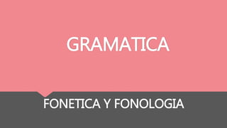 GRAMATICA
FONETICA Y FONOLOGIA
 