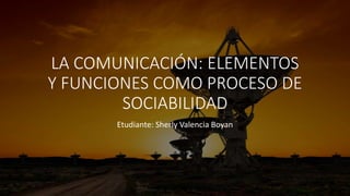 LA COMUNICACIÓN: ELEMENTOS
Y FUNCIONES COMO PROCESO DE
SOCIABILIDAD
Etudiante: Sherly Valencia Boyan
 