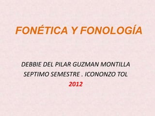 FONÉTICA Y FONOLOGÍA


DEBBIE DEL PILAR GUZMAN MONTILLA
 SEPTIMO SEMESTRE . ICONONZO TOL
               2012
 