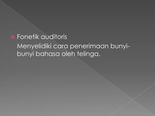  Fonetik auditoris
Menyelidiki cara penerimaan bunyi-
bunyi bahasa oleh telinga.