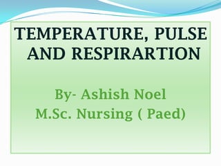 TEMPERATURE, PULSE
 AND RESPIRARTION

    By- Ashish Noel
  M.Sc. Nursing ( Paed)
 