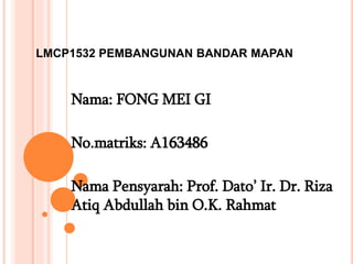 LMCP1532 PEMBANGUNAN BANDAR MAPAN
Nama: FONG MEI GI
No.matriks: A163486
Nama Pensyarah: Prof. Dato’ Ir. Dr. Riza
Atiq Abdullah bin O.K. Rahmat
 