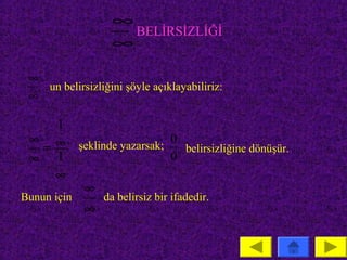 ∞
                    BELİRSİZLİĞİ
                  ∞

 ∞
   un belirsizliğini şöyle açıklayabiliriz:
 ∞

    1
 ∞ ∞ şeklinde yazarsak; 0
  =                       belirsizliğine dönüşür.
 ∞ 1                    0
    ∞
             ∞
Bunun için       da belirsiz bir ifadedir.
             ∞
 