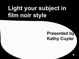 Light your subject in film noir style Presented by Kathy Cuyler 