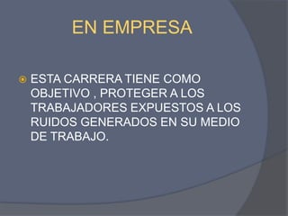 EN EMPRESAESTA CARRERA TIENE COMO OBJETIVO , PROTEGER A LOS TRABAJADORES EXPUESTOS A LOS RUIDOS GENERADOS EN SU MEDIO DE TRABAJO.