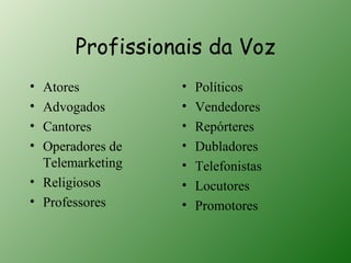 Profissionais da Voz
• Atores          •   Políticos
• Advogados       •   Vendedores
• Cantores        •   Repórteres
• Operadores de   •   Dubladores
  Telemarketing   •   Telefonistas
• Religiosos      •   Locutores
• Professores     •   Promotores
 