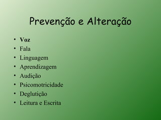 Prevenção e Alteração
•   Voz
•   Fala
•   Linguagem
•   Aprendizagem
•   Audição
•   Psicomotricidade
•   Deglutição
•   Leitura e Escrita
 