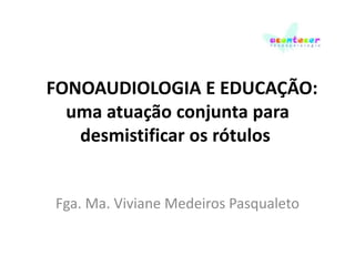 FONOAUDIOLOGIA E EDUCAÇÃO:
uma atuação conjunta para
desmistificar os rótulos

Fga. Ma. Viviane Medeiros Pasqualeto

 