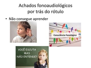 Achados fonoaudiológicos
por trás do rótulo
• Não consegue aprender

 