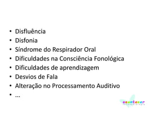 •
•
•
•
•
•
•
•

Disfluência
Disfonia
Síndrome do Respirador Oral
Dificuldades na Consciência Fonológica
Dificuldades de aprendizagem
Desvios de Fala
Alteração no Processamento Auditivo
...

 