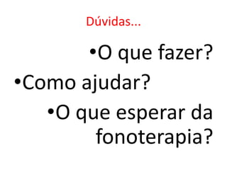 Dúvidas...

•O que fazer?
•Como ajudar?
•O que esperar da
fonoterapia?

 