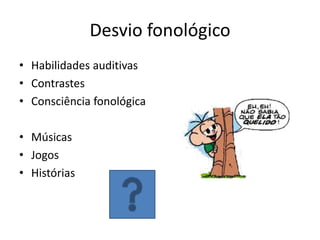 Desvio fonológico
• Habilidades auditivas
• Contrastes
• Consciência fonológica

• Músicas
• Jogos
• Histórias

 