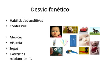 Desvio fonético
• Habilidades auditivas
• Contrastes
•
•
•
•

Músicas
Histórias
Jogos
Exercícios
miofuncionais

 