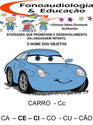 ATIVIDADES QUE PROMOVEM O DESENVOLVIMENTO
DA LINGUAGEM INFANTIL
O NOME DOS OBJETOS
Simone Helen Drumond
Ischkanian
CARRO - Cc
CA – CE – CI – CO - CU – CÃO
 