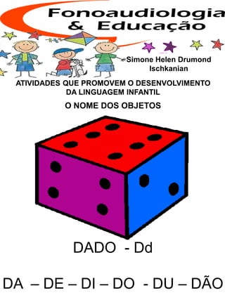 ATIVIDADES QUE PROMOVEM O DESENVOLVIMENTO
DA LINGUAGEM INFANTIL
O NOME DOS OBJETOS
Simone Helen Drumond
Ischkanian
DADO - Dd
DA – DE – DI – DO - DU – DÃO
 
