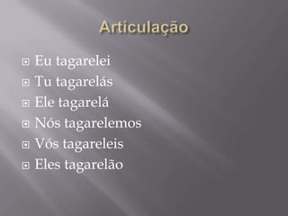    Eu tagarelei
   Tu tagarelás
   Ele tagarelá
   Nós tagarelemos
   Vós tagareleis
   Eles tagarelão
 