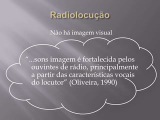 Não há imagem visual



“...sons imagem é fortalecida pelos
  ouvintes de rádio, principalmente
  a partir das características vocais
  do locutor” (Oliveira, 1990)
 