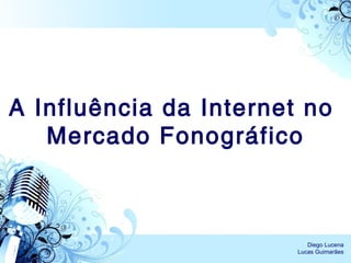 A Influência da Internet no  Mercado Fonográfico Diego Lucena Lucas Guimarães 