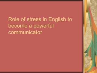 Role of stress in English to
become a powerful
communicator
 