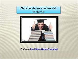 Ciencias de los sonidos del Lenguaje Profesor : Lic. Edson García Yupanqui 