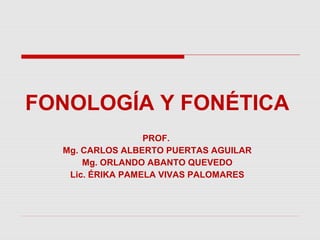 FONOLOGÍA Y FONÉTICA
                  PROF.
  Mg. CARLOS ALBERTO PUERTAS AGUILAR
      Mg. ORLANDO ABANTO QUEVEDO
   Lic. ÉRIKA PAMELA VIVAS PALOMARES
 