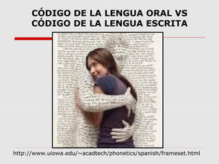 CÓDIGO DE LA LENGUA ORAL VS
      CÓDIGO DE LA LENGUA ESCRITA




http://www.uiowa.edu/~acadtech/phonetics/spanish/frameset.html
 