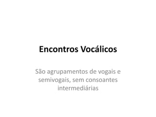 Encontros Vocálicos
São agrupamentos de vogais e
semivogais, sem consoantes
intermediárias
 