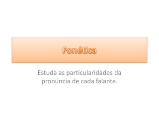 Estuda as particularidades da
pronúncia de cada falante.
 