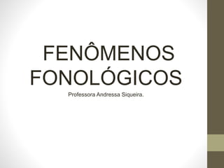 FENÔMENOS
FONOLÓGICOS
Professora Andressa Siqueira.
 