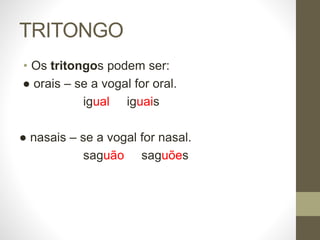 TRITONGO
• Os tritongos podem ser:
● orais – se a vogal for oral.
igual iguais
● nasais – se a vogal for nasal.
saguão saguões
 