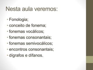 Nesta aula veremos:
• Fonologia;
• conceito de fonema;
• fonemas vocálicos;
• fonemas consonantais;
• fonemas semivocálicos;
• encontros consonantais;
• dígrafos e dífanos.
 