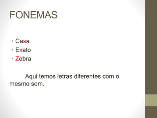 FONEMAS
• Casa
• Exato
• Zebra
Aqui temos letras diferentes com o
mesmo som.
 
