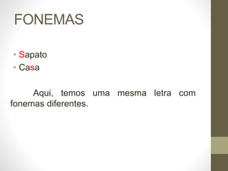 FONEMAS
• Sapato
• Casa
Aqui, temos uma mesma letra com
fonemas diferentes.
 
