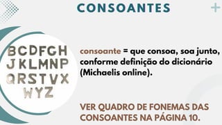 C O N S O A N T E S
C O N S O A N T E S
C O N S O A N T E S
consoante = que consoa, soa junto,
conforme definição do dicionário
(Michaelis online).
VER QUADRO DE FONEMAS DAS
CONSOANTES NA PÁGINA 10.
 