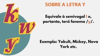 SOBRE A LETRA Y
SOBRE A LETRA Y
SOBRE A LETRA Y
Equivale à semivogal I e,
portanto, terá fonema /y/.
Exemplo: Yakult, Mickey, Nova
York etc.
 