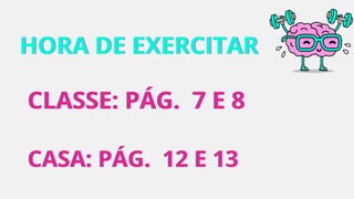 CLASSE: PÁG.
CLASSE: PÁG.
CLASSE: PÁG. 7 E 8
7 E 8
7 E 8
CASA: PÁG.
CASA: PÁG.
CASA: PÁG. 12 E 13
12 E 13
12 E 13
HORA DE EXERCITAR
HORA DE EXERCITAR
HORA DE EXERCITAR
 