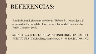 REFERENCIAS:
• Fonologia, fonologias: uma introdução / Rubens M. Lucena [et al.];
organizador: Dermeval da Hora, Carmen Lúcia Matzenauer. - São
Paulo: Contexto, 2017.
• SEUNG-HWA LEE IEL/UNICAMP. FONOLOGIA LEXICAL DO
PORTUGUÊS - Cad.Est.Ling., Campinas, (23):103-120, Jul./Dez. 1992
 