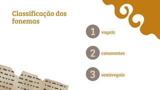 Classificação dos
fonemas
vogais
consoantes
semivogais
1
2
3
 